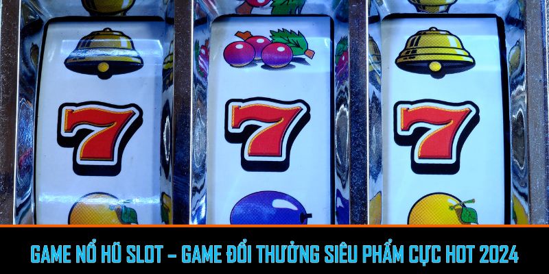 Game nổ hũ Slot - Kinh nghiệm chơi game đổi thưởng cực hot 2024